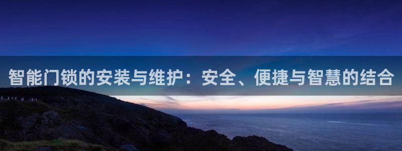 开丰娱乐后：智能门锁的安装与维护：安全、便捷与智慧的结合