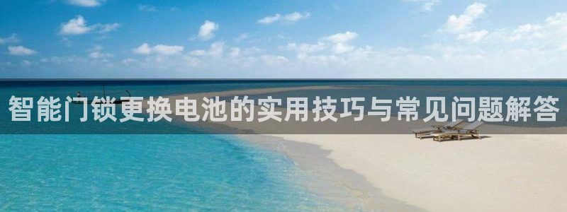 开丰娱乐平台注册：智能门锁更换电池的实用技巧与常见问题解答