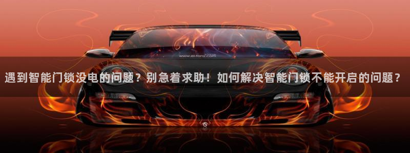 开丰娱乐平台提现失败：遇到智能门锁没电的问题？别急着求助！如