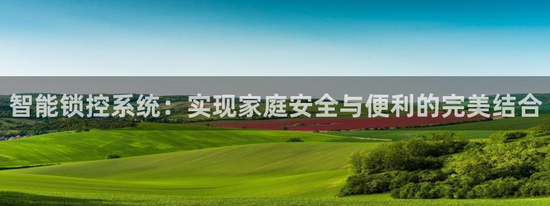 开丰娱乐登录：智能锁控系统：实现家庭安全与便利的完美结合
