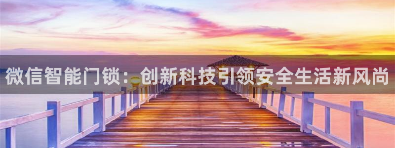 开丰娱乐登录官方网站：微信智能门锁：创新科技引领安全生活新风