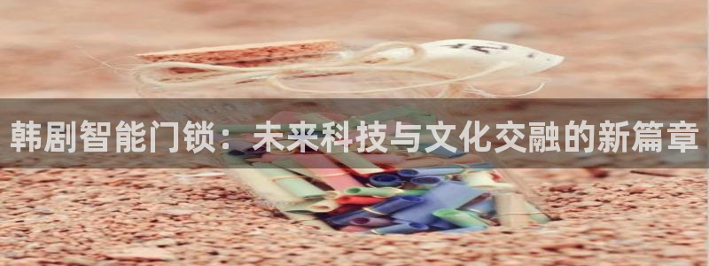 开丰娱乐：韩剧智能门锁：未来科技与文化交融的新篇章