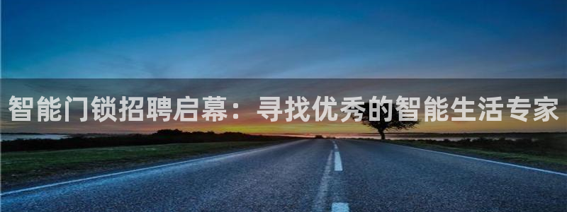 开丰娱乐平台注册地址：智能门锁招聘启幕：寻找优秀的智能生活专