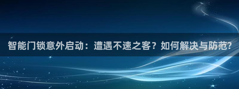 开丰娱乐官网平台登录：智能门锁意外启动：遭遇不速之客？如何解