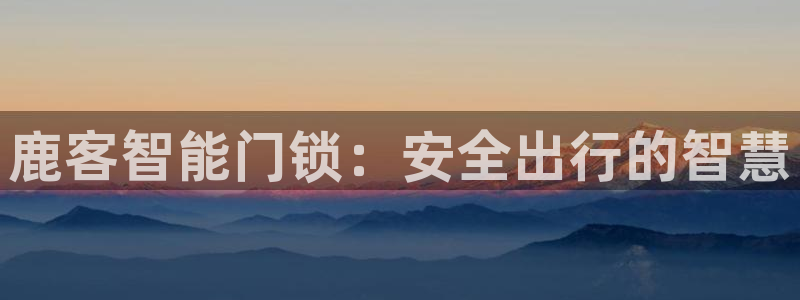 开丰娱乐与六七五一38：鹿客智能门锁：安全出行的智慧