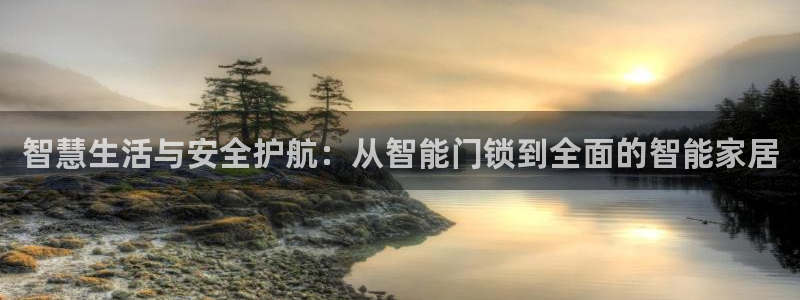 开丰娱乐靠谱吗：智慧生活与安全护航：从智能门锁到全面的智能家