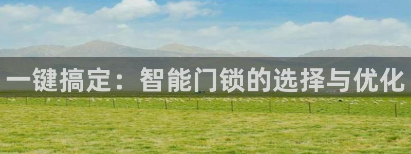 开丰娱乐联系q徽22212：一键搞定：智能门锁的选择与优化