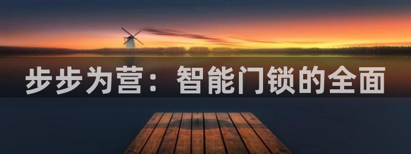 开丰娱乐注册电7O777：步步为营：智能门锁的全面