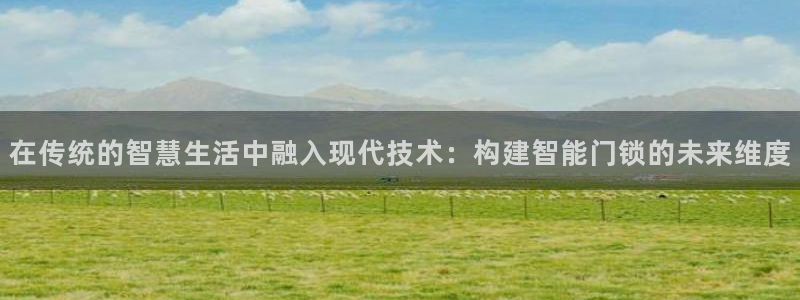 开丰娱乐主管：在传统的智慧生活中融入现代技术：构建智能门锁的