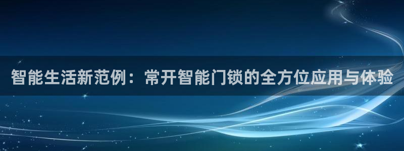 开丰娱乐网站：智能生活新范例：常开智能门锁的全方位应用与体验