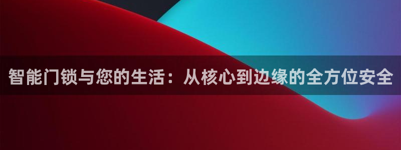 开丰娱乐怎么样：智能门锁与您的生活：从核心到边缘的全方位安全