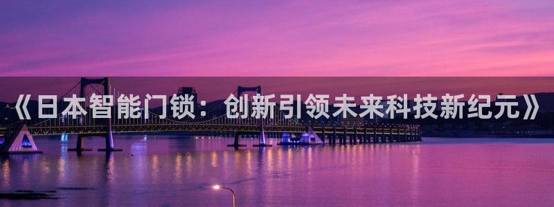 开丰娱乐官网首页：《日本智能门锁：创新引领未来科技新纪元》
