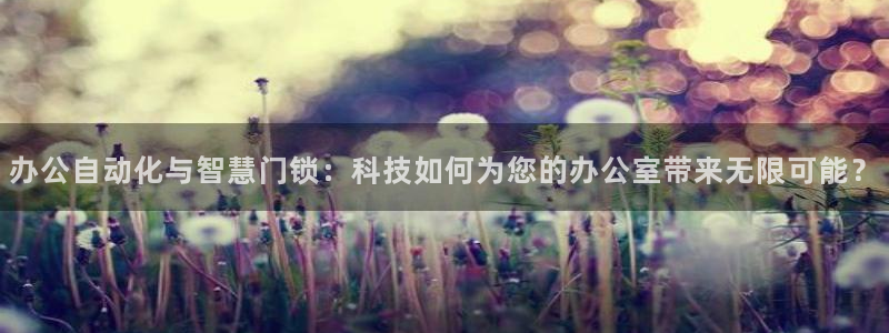 开丰娱乐下载安装：办公自动化与智慧门锁：科技如何为您的办公室