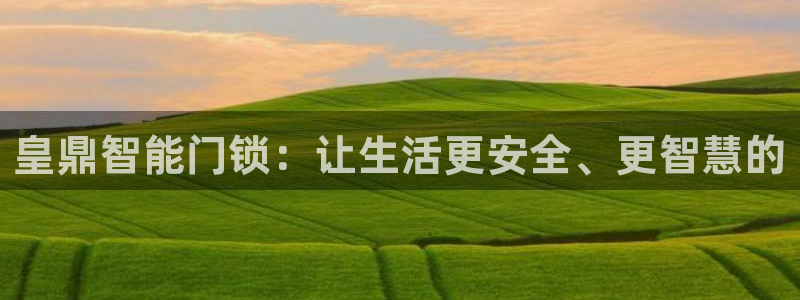 开丰娱乐地址：皇鼎智能门锁：让生活更安全、更智慧的