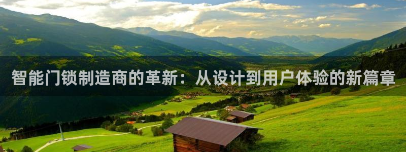 开丰娱乐靠谱吗：智能门锁制造商的革新：从设计到用户体验的新篇