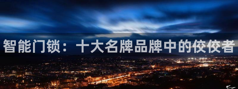 开丰娱乐67 5138：智能门锁：十大名牌品牌中的佼佼者