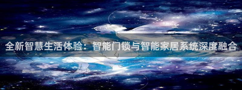 开丰娱乐官网平台登录：全新智慧生活体验：智能门锁与智能家居系