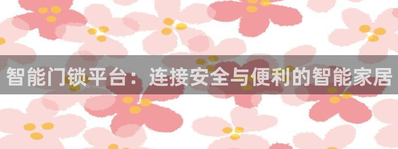 开丰娱乐除7O777：智能门锁平台：连接安全与便利的智能家居
