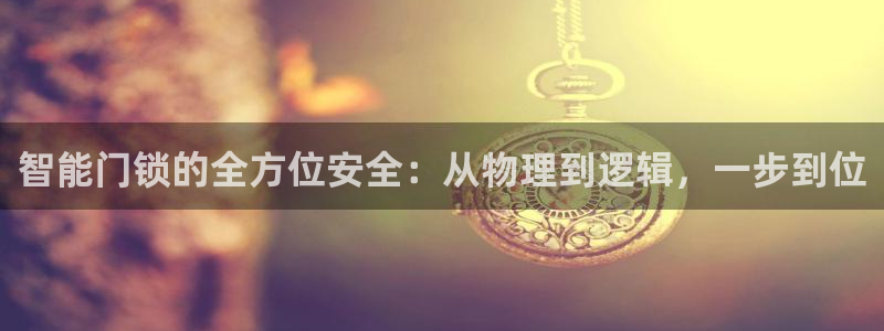 开丰娱乐平台地址在哪里：智能门锁的全方位安全：从物理到逻辑，