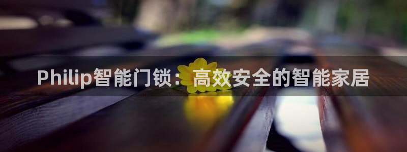 开丰娱乐登入地址在哪：Philip智能门锁：高效安全的智能家