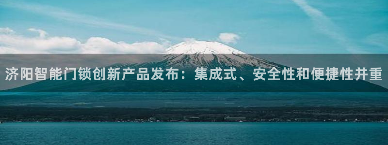开丰娱乐平台官网登录：济阳智能门锁创新产品发布：集成式、安全