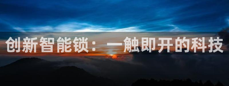 开丰娱乐平台地址：创新智能锁：一触即开的科技