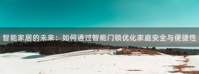 开丰娱乐体育平台：智能家居的未来：如何通过智能门锁优化家庭安