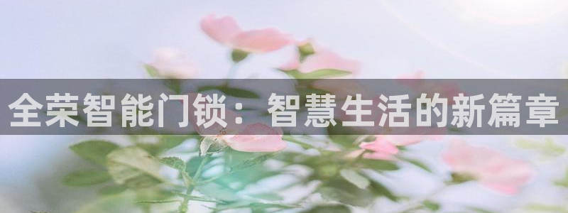 开丰娱乐官网平台：全荣智能门锁：智慧生活的新篇章