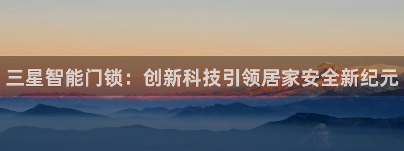 开丰娱乐登入地址在哪查：三星智能门锁：创新科技引领居家安全新