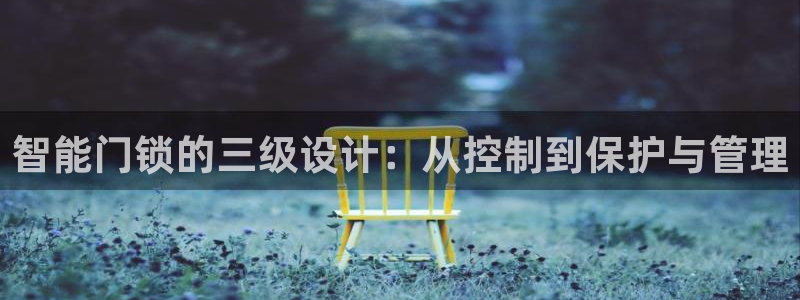 开丰娱乐行业恢复时间：智能门锁的三级设计：从控制到保护与管理