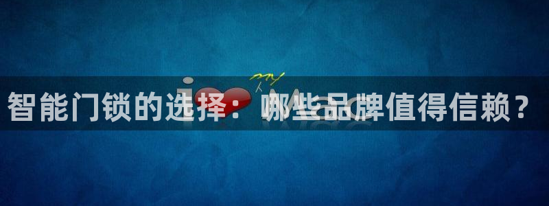 开丰娱乐平台提现失败：智能门锁的选择：哪些品牌值得信赖？