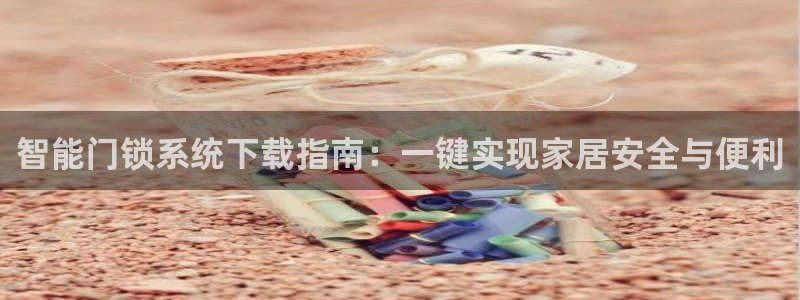 开丰娱乐官网最新消息：智能门锁系统下载指南：一键实现家居安全