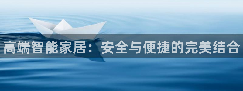 开丰娱乐登入地址：高端智能家居：安全与便捷的完美结合