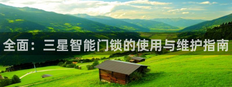 开丰娱乐万六七五一38：全面：三星智能门锁的使用与维护指南