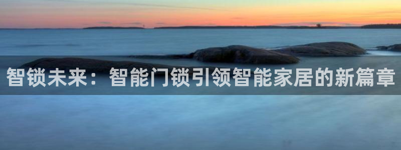 开丰娱乐测速：智锁未来：智能门锁引领智能家居的新篇章