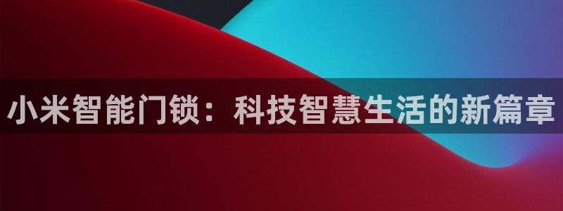 开丰娱乐天：小米智能门锁：科技智慧生活的新篇章