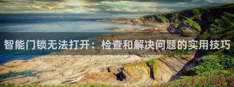 开丰娱乐天：智能门锁无法打开：检查和解决问题的实用技巧