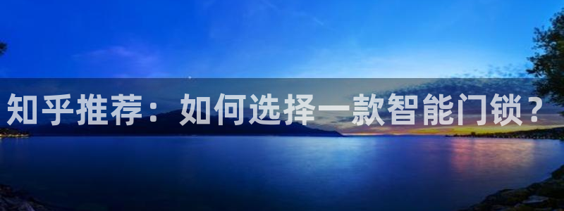 开丰娱乐平台登录网址：知乎推荐：如何选择一款智能门锁？