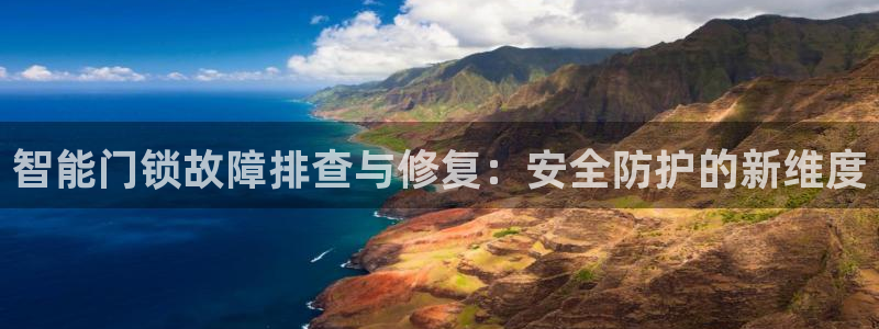 开丰娱乐平台注册时间：智能门锁故障排查与修复：安全防护的新维