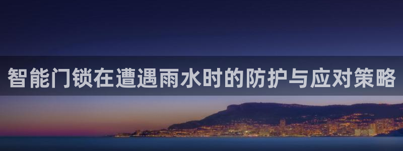 开丰娱乐下7O667：智能门锁在遭遇雨水时的防护与应对策略
