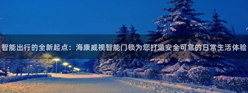 开丰娱乐平台官网登录：智能出行的全新起点：海康威视智能门锁为