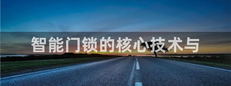 开丰娱乐天7O667：智能门锁的核心技术与