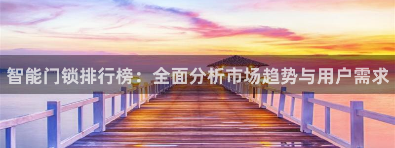 开丰娱乐平台登录网址：智能门锁排行榜：全面分析市场趋势与用户