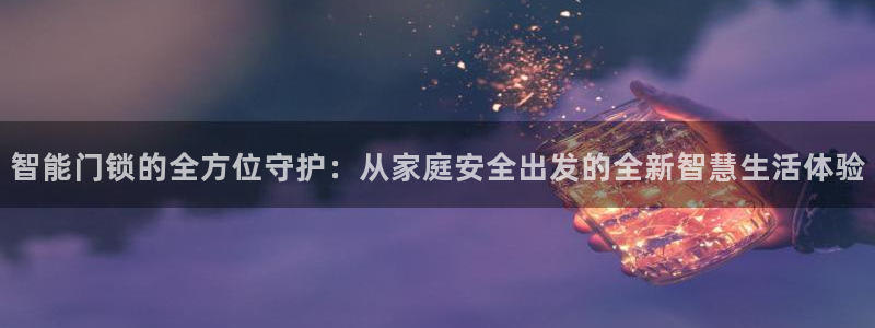 开丰娱乐不开了吗：智能门锁的全方位守护：从家庭安全出发的全新