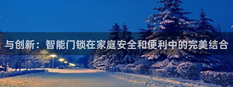 开丰娱乐官网登录平台：与创新：智能门锁在家庭安全和便利中的完