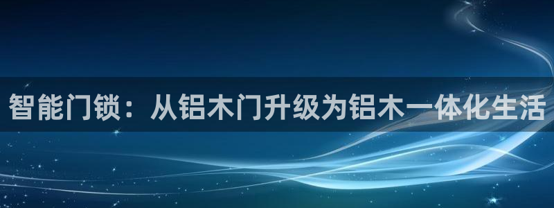 开丰娱乐登入：智能门锁：从铝木门升级为铝木一体化生活