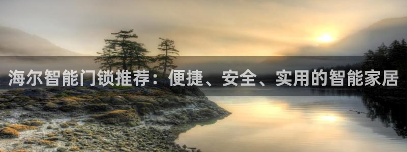 开丰娱乐下载安装：海尔智能门锁推荐：便捷、安全、实用的智能家